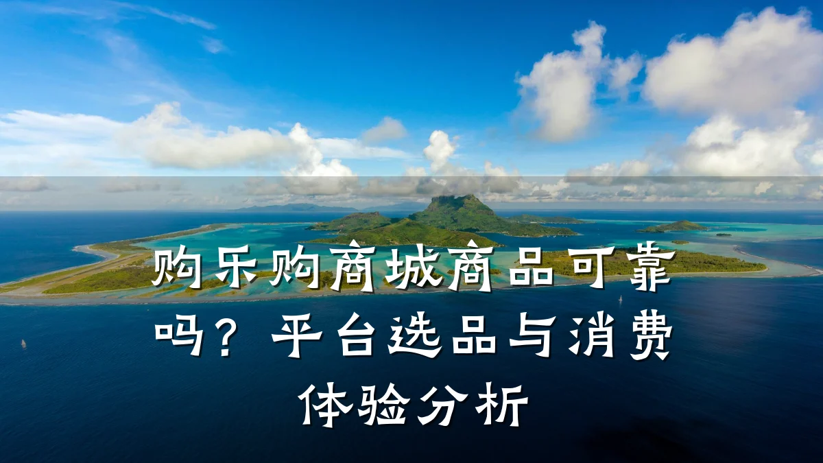 购乐购商城商品可靠吗?平台选品与消费体验分析