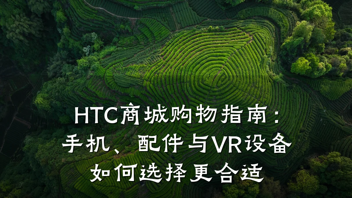HTC商城购物指南:手机、配件与VR设备如何选择更合适
