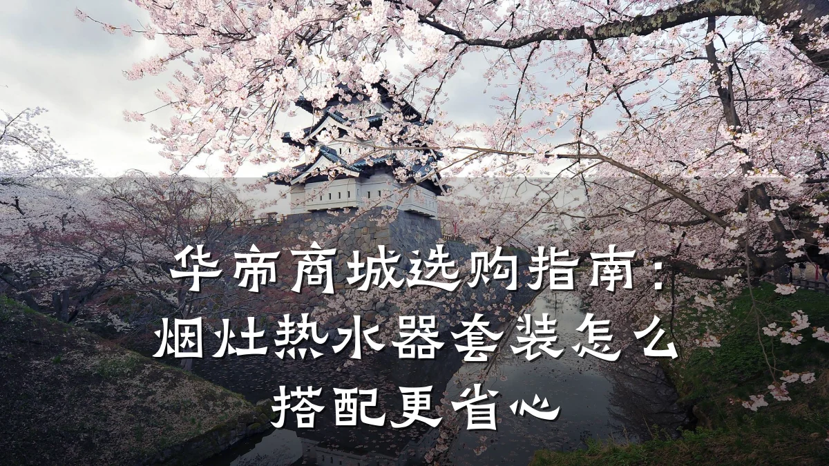 华帝商城选购指南:烟灶热水器套装怎么搭配更省心