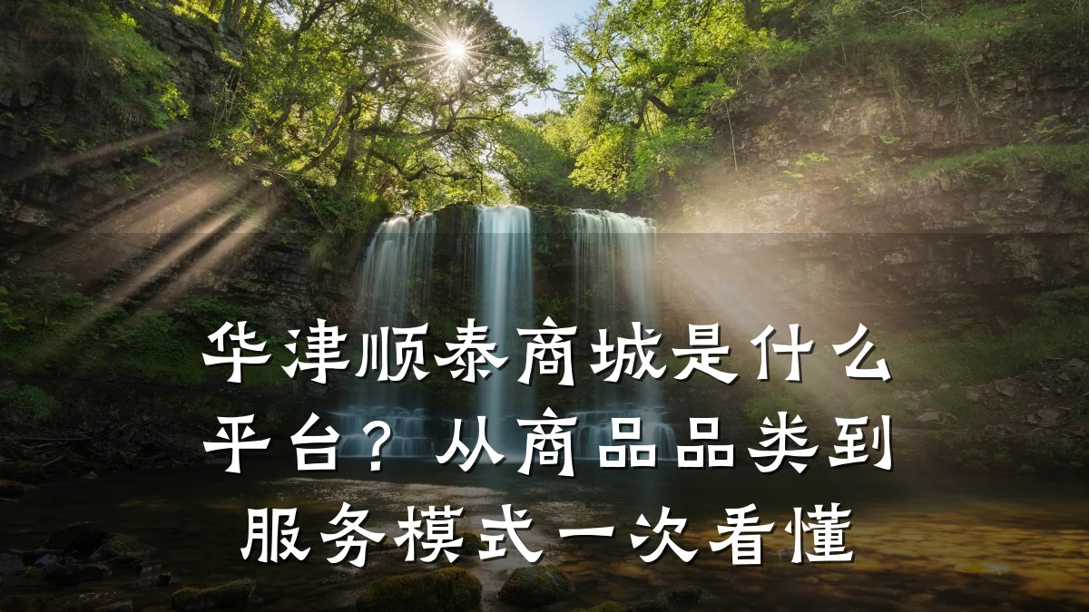 华津顺泰商城是什么平台？从商品品类到服务模式一次看懂
