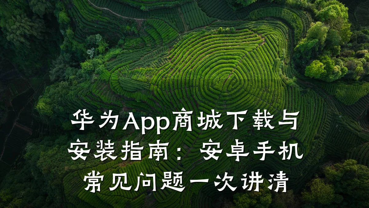 华为App商城下载与安装指南：安卓手机常见问题一次讲清