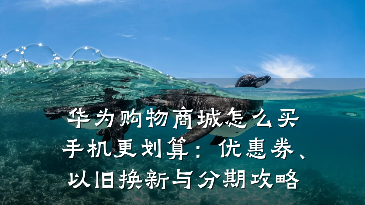 华为购物商城怎么买手机更划算：优惠券、以旧换新与分期攻略