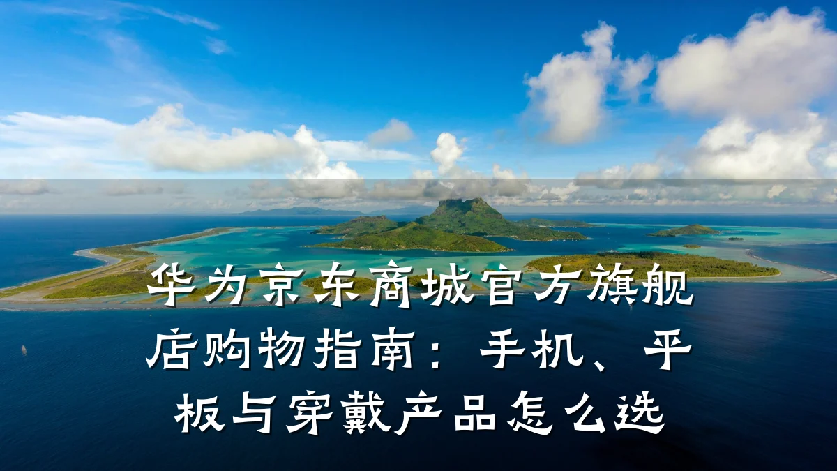 华为京东商城官方旗舰店购物指南：手机、平板与穿戴产品怎么选