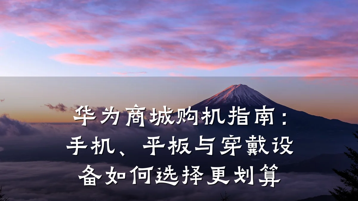 华为商城购机指南：手机、平板与穿戴设备如何选择更划算