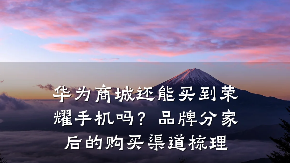 华为商城还能买到荣耀手机吗？品牌分家后的购买渠道梳理