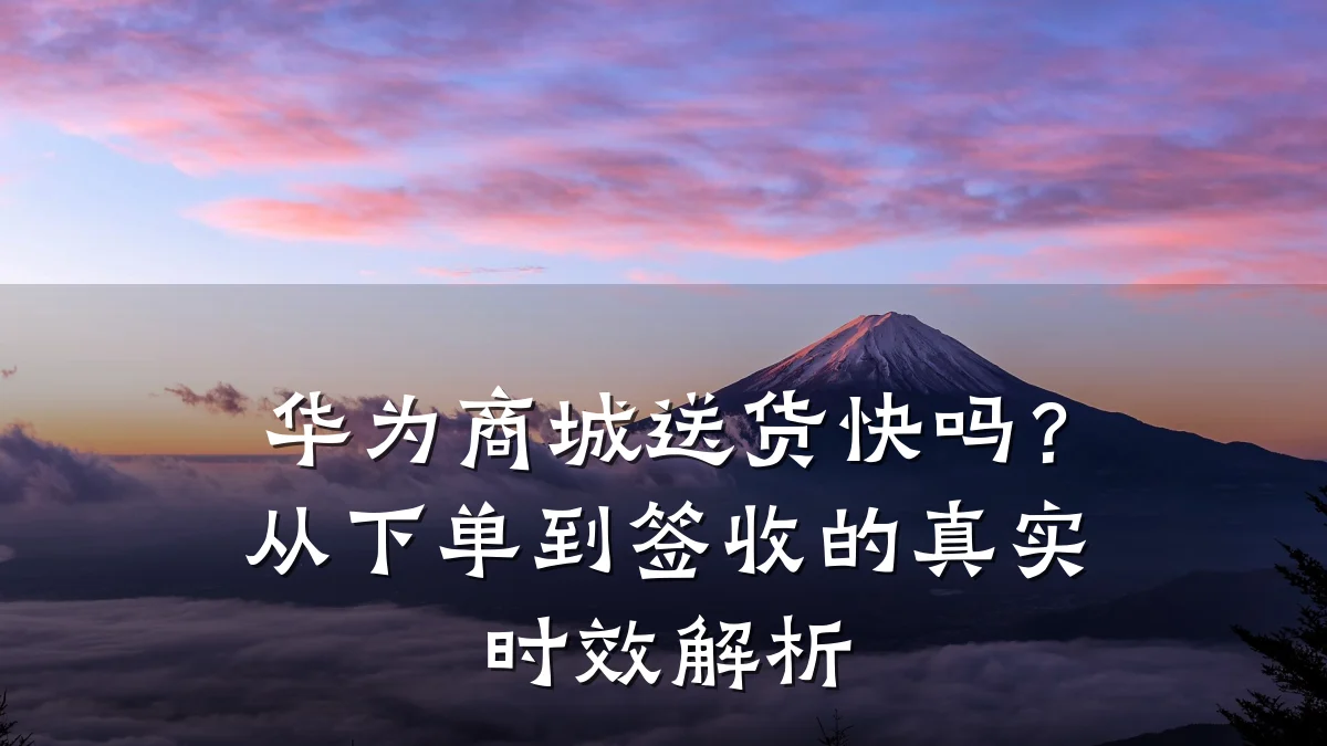 华为商城送货快吗?从下单到签收的真实时效解析