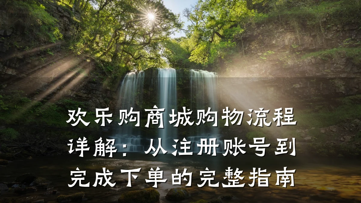 欢乐购商城购物流程详解：从注册账号到完成下单的完整指南