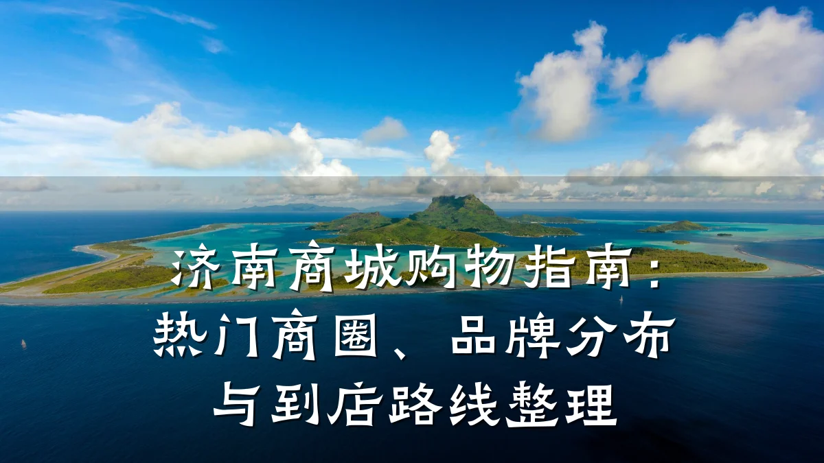 济南商城购物指南：热门商圈、品牌分布与到店路线整理
