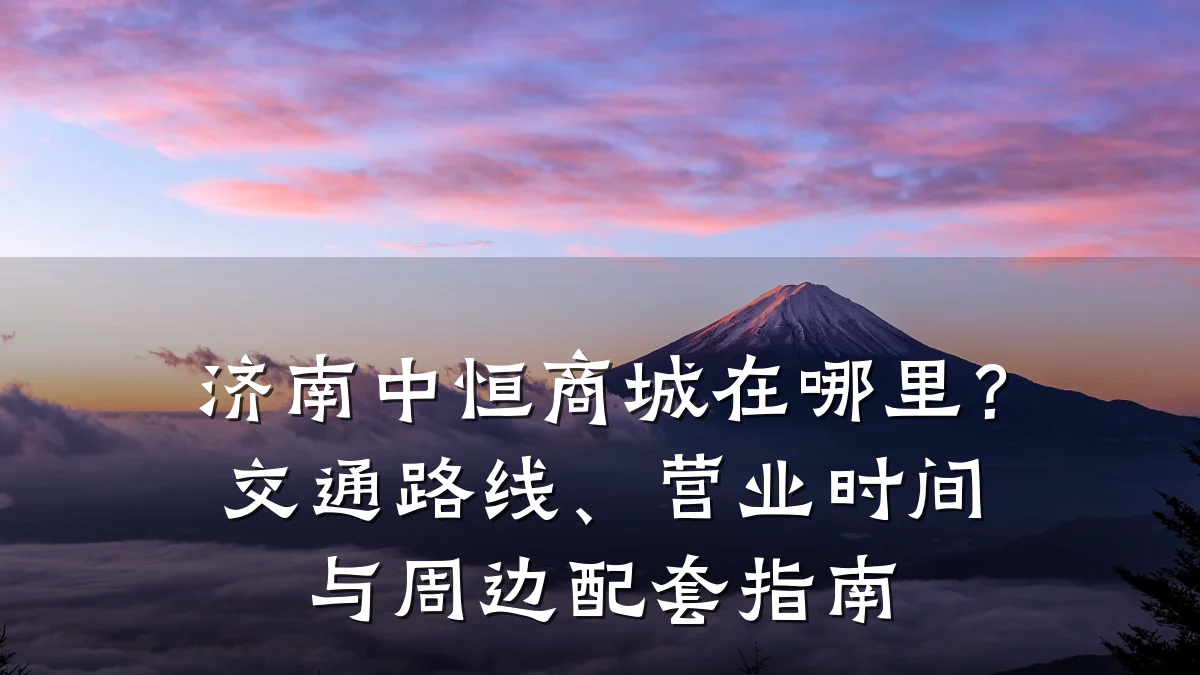 济南中恒商城在哪里？交通路线、营业时间与周边配套指南