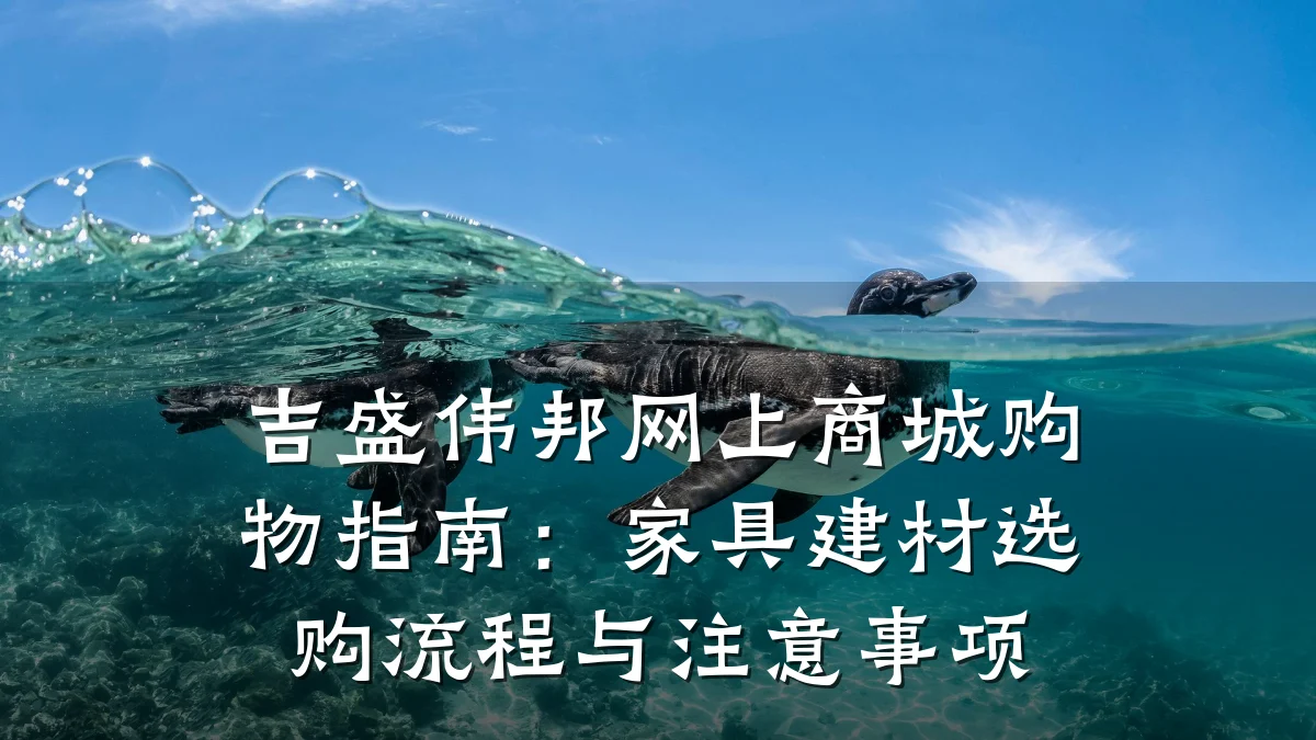 吉盛伟邦网上商城购物指南:家具建材选购流程与注意事项