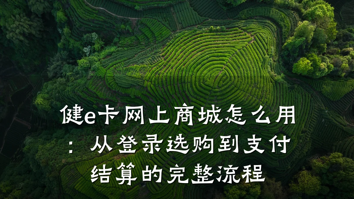 健e卡网上商城怎么用：从登录选购到支付结算的完整流程