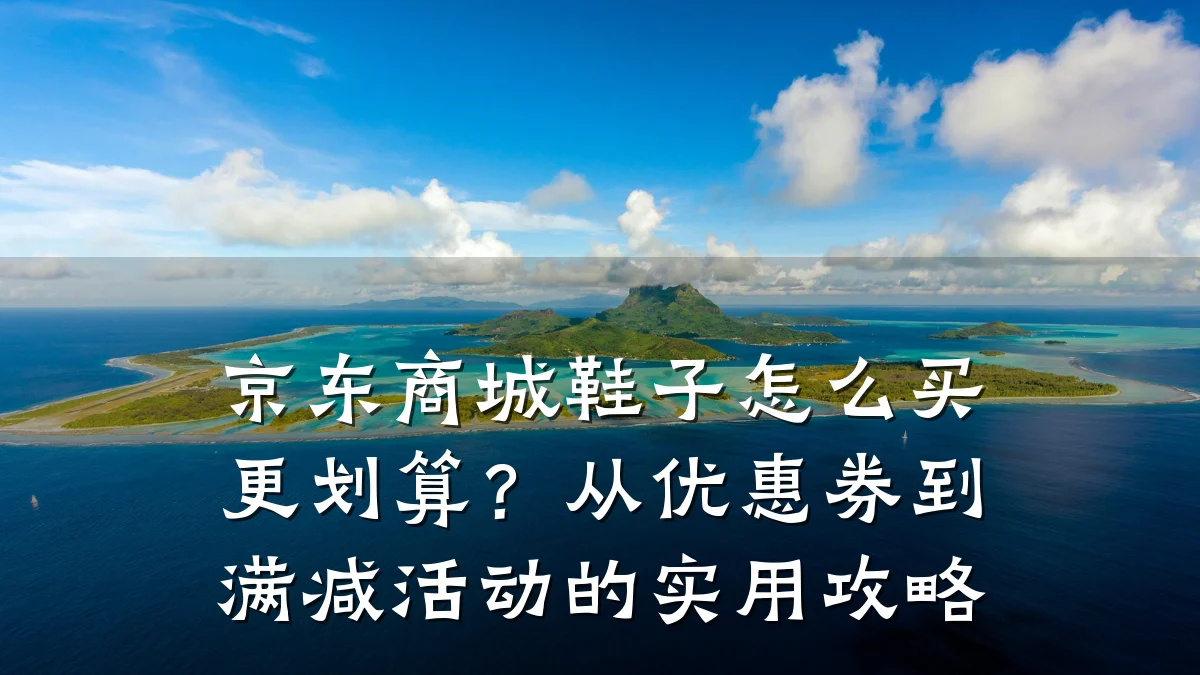 京东商城鞋子怎么买更划算?从优惠券到满减活动的实用攻略
