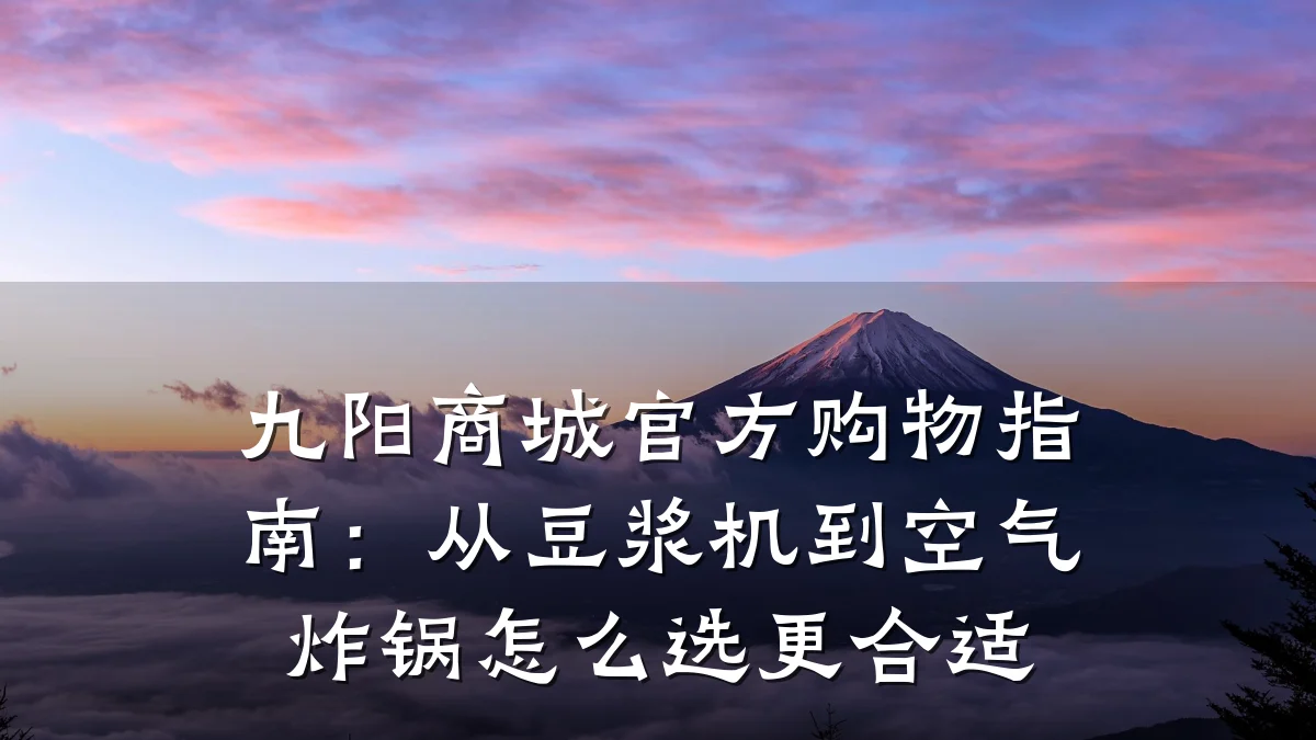 九阳商城官方购物指南:从豆浆机到空气炸锅怎么选更合适