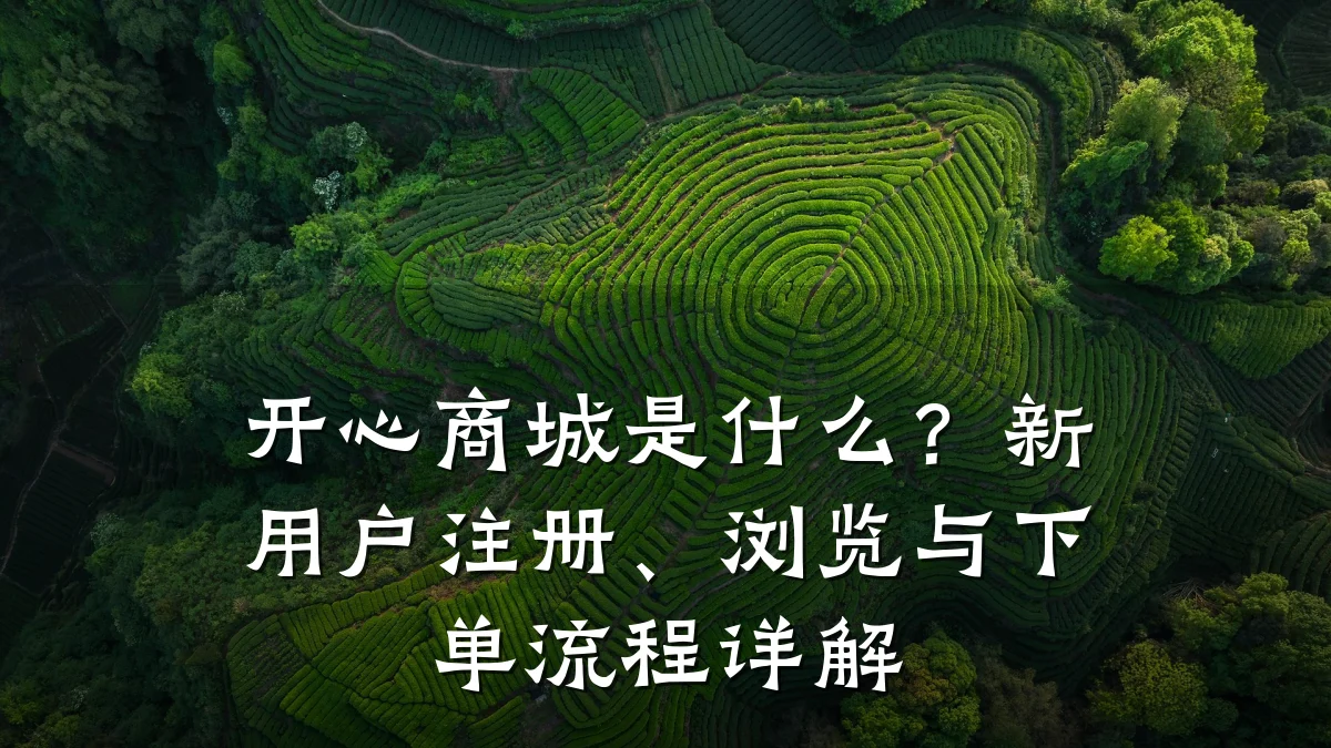 开心商城是什么?新用户注册、浏览与下单流程详解