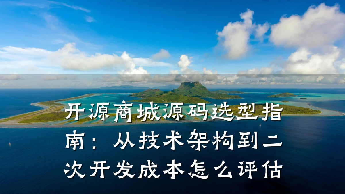 开源商城源码选型指南:从技术架构到二次开发成本怎么评估