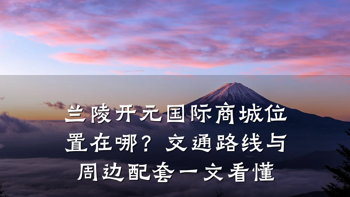 兰陵开元国际商城位置在哪?交通路线与周边配套一文看懂
