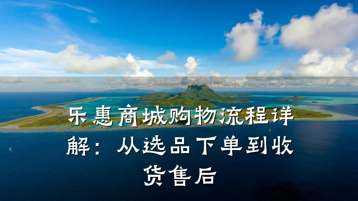 乐惠商城购物流程详解：从选品下单到收货售后