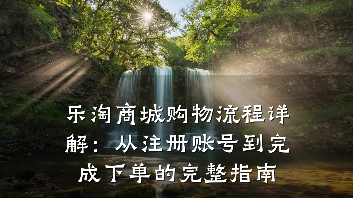 乐淘商城购物流程详解:从注册账号到完成下单的完整指南