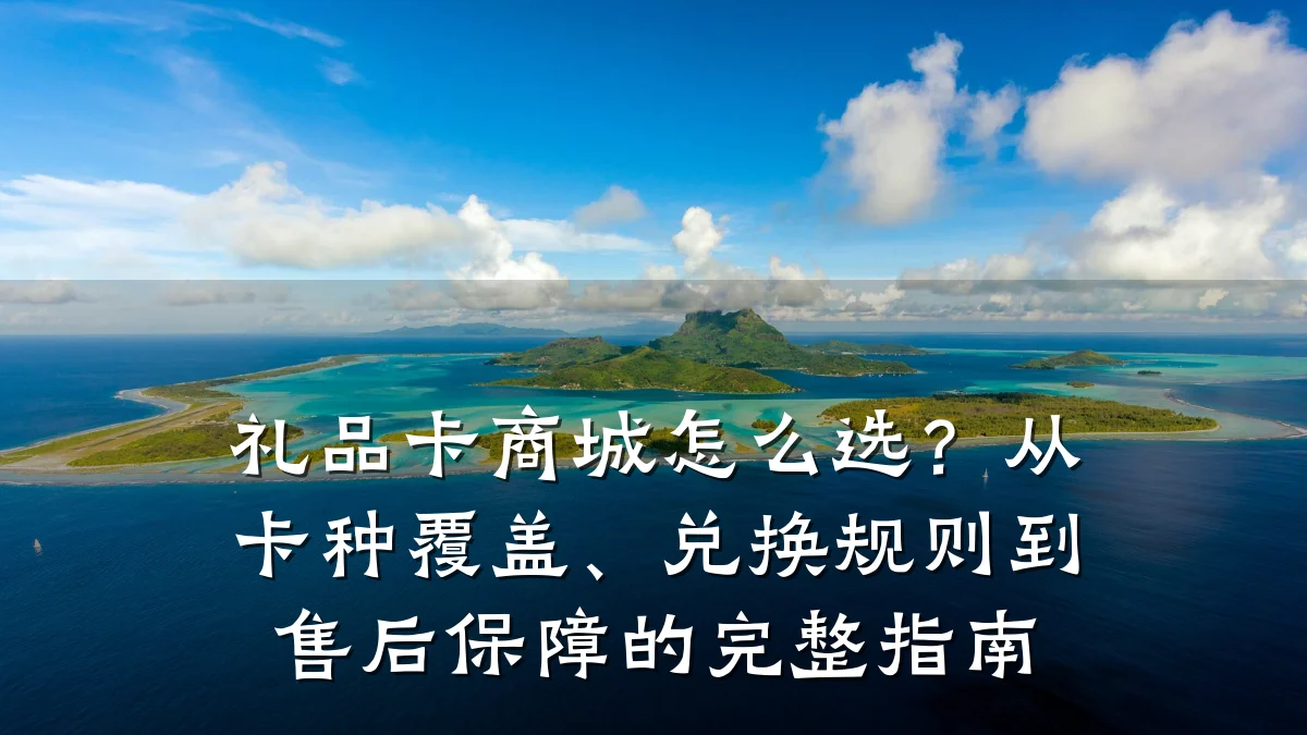 礼品卡商城怎么选？从卡种覆盖、兑换规则到售后保障的完整指南