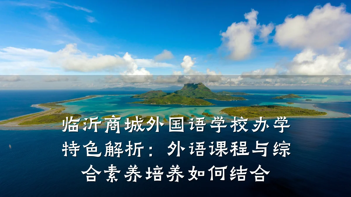 临沂商城外国语学校办学特色解析:外语课程与综合素养培养如何结合