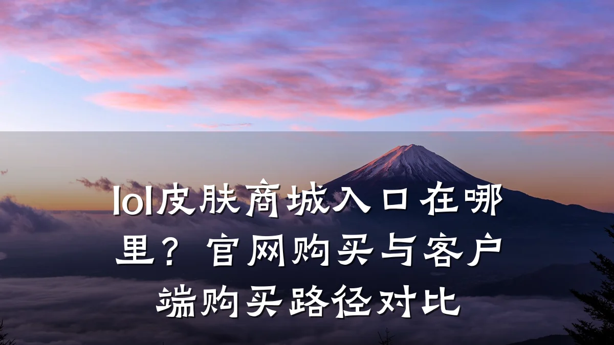 lol皮肤商城入口在哪里？官网购买与客户端购买路径对比
