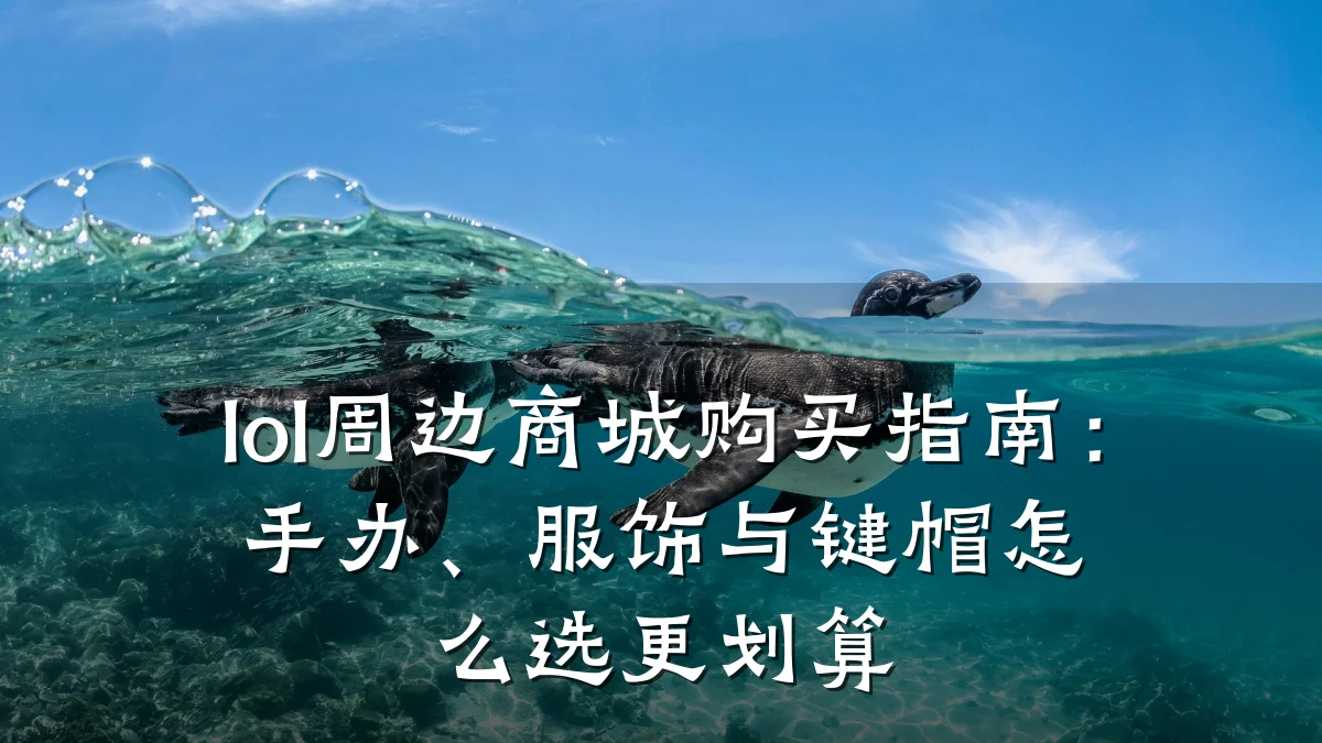lol周边商城购买指南：手办、服饰与键帽怎么选更划算