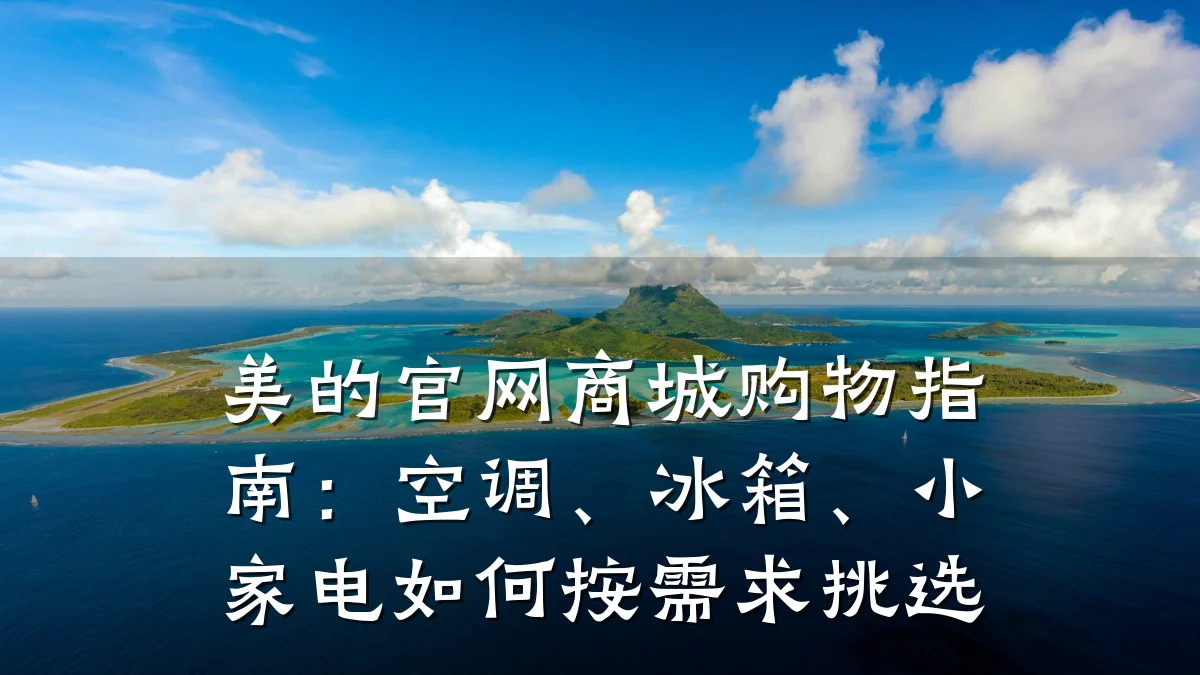 美的官网商城购物指南：空调、冰箱、小家电如何按需求挑选
