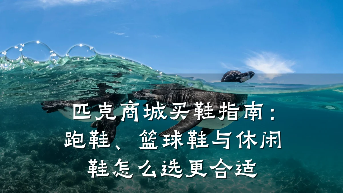 匹克商城买鞋指南:跑鞋、篮球鞋与休闲鞋怎么选更合适