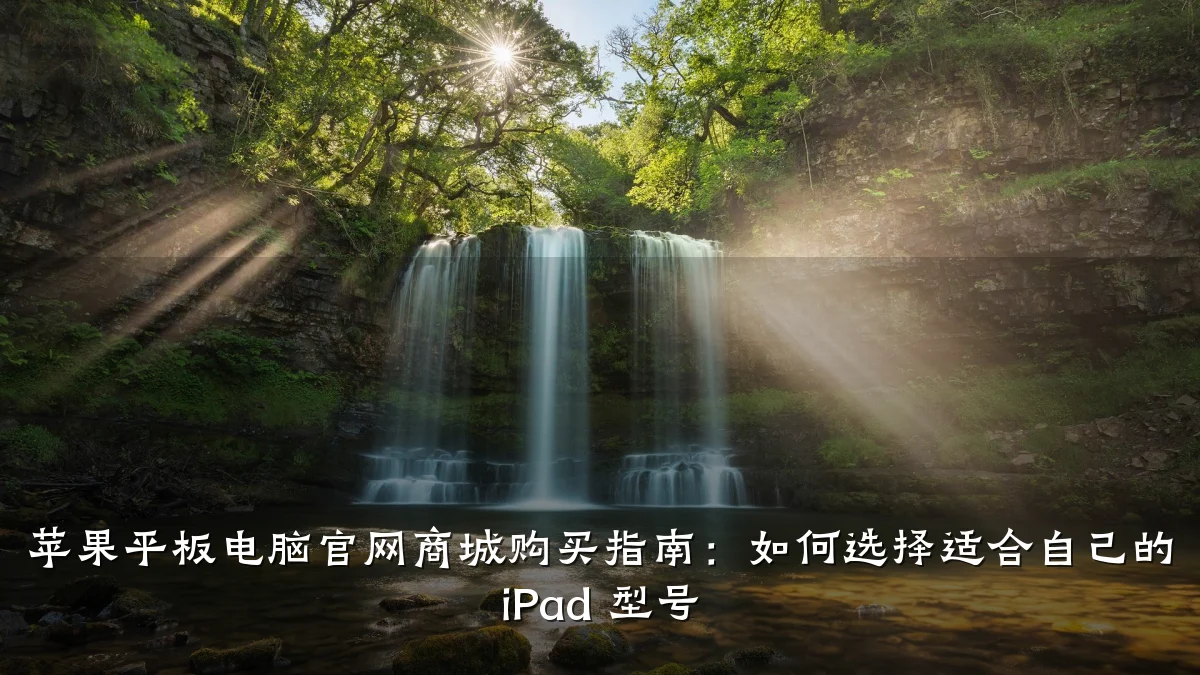 苹果平板电脑官网商城购买指南:如何选择适合自己的 iPad 型号