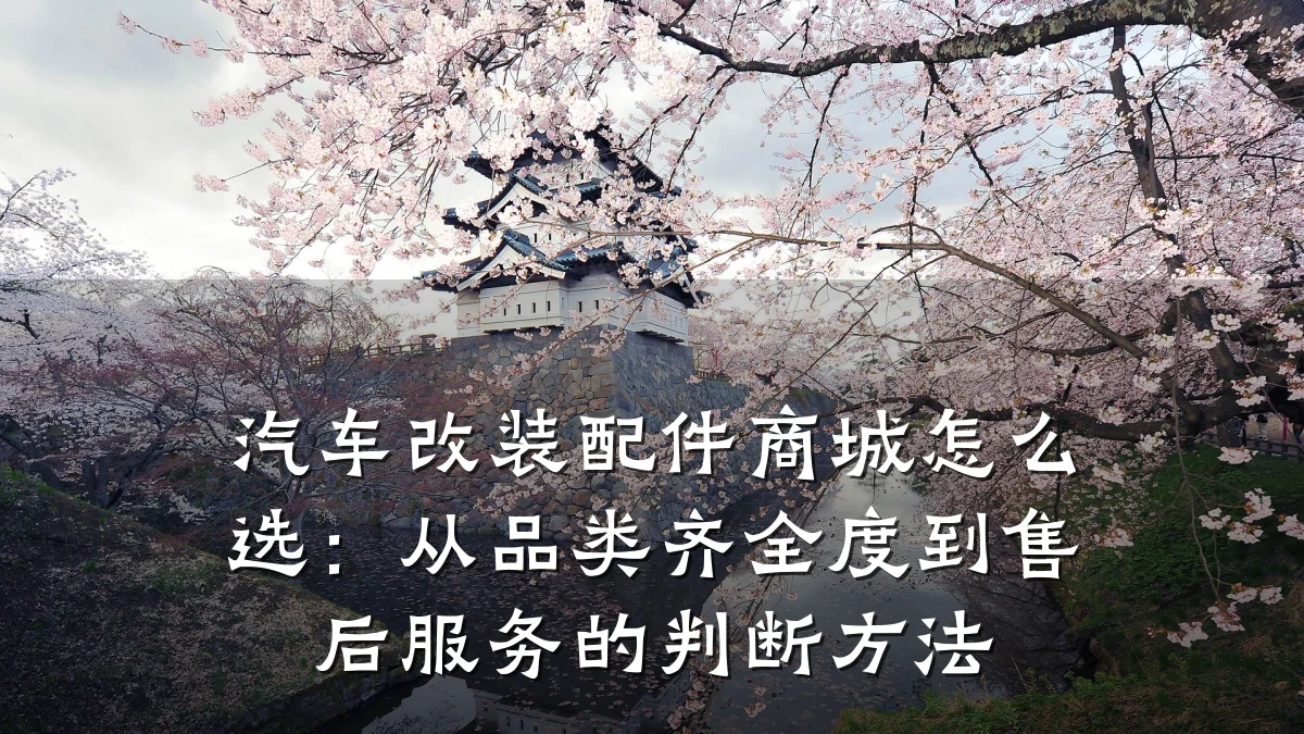 汽车改装配件商城怎么选：从品类齐全度到售后服务的判断方法