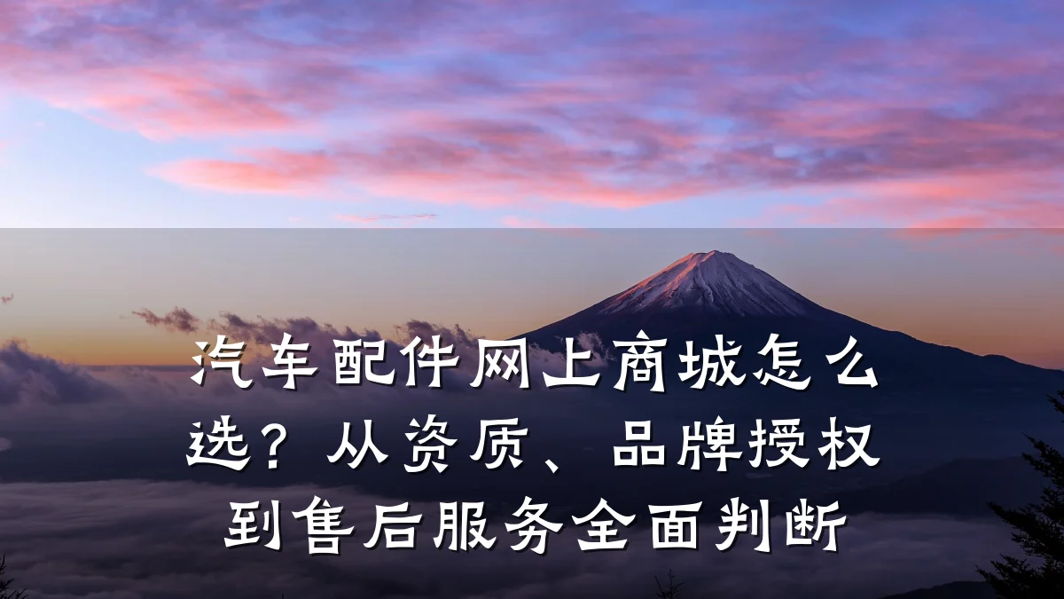 汽车配件网上商城怎么选?从资质、品牌授权到售后服务全面判断