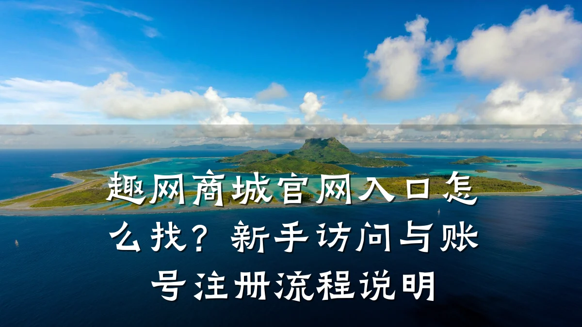 趣网商城官网入口怎么找？新手访问与账号注册流程说明