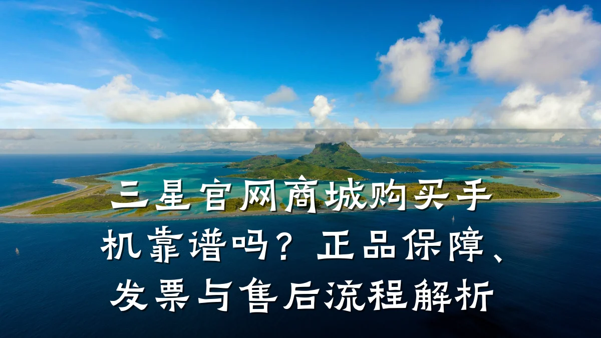 三星官网商城购买手机靠谱吗?正品保障、发票与售后流程解析
