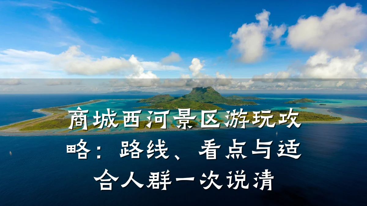 商城西河景区游玩攻略：路线、看点与适合人群一次说清