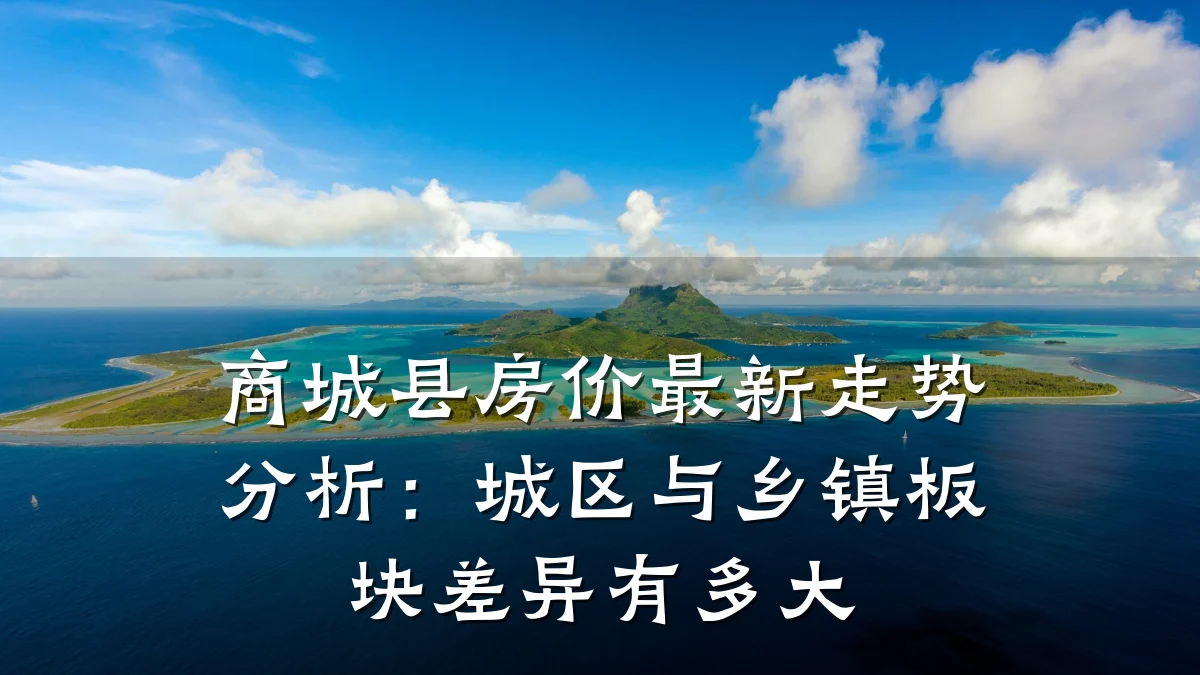 商城县房价最新走势分析：城区与乡镇板块差异有多大