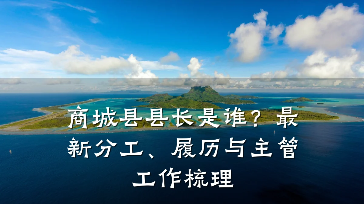 商城县县长是谁?最新分工、履历与主管工作梳理