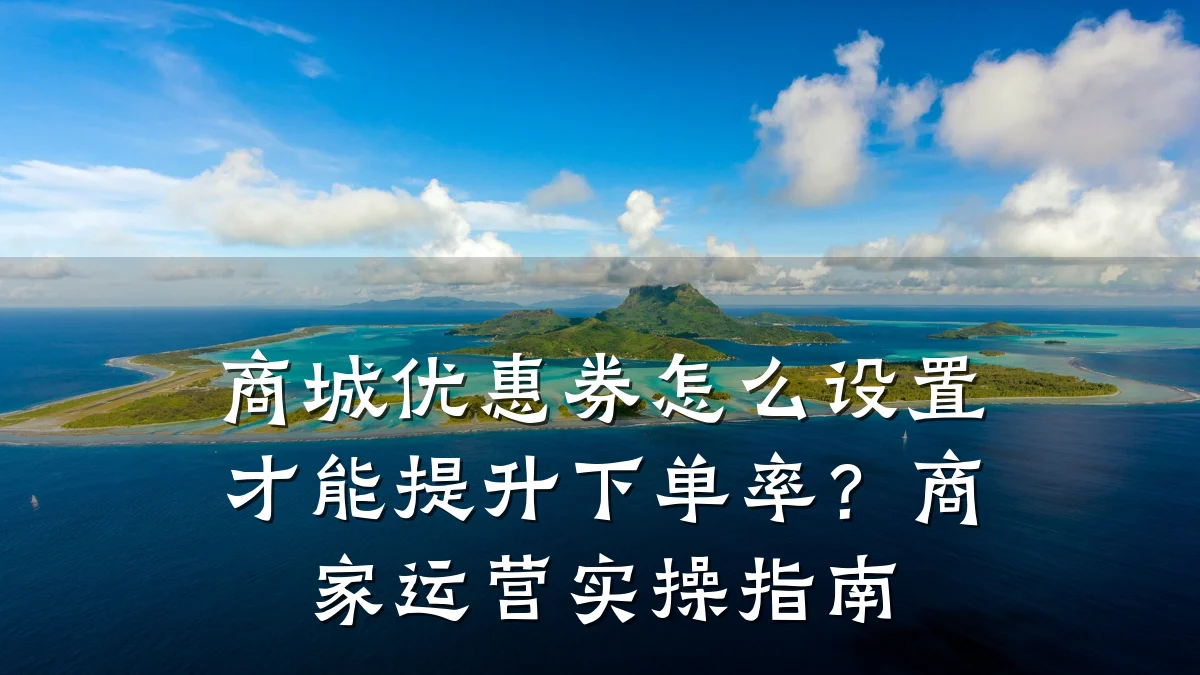 商城优惠券怎么设置才能提升下单率?商家运营实操指南