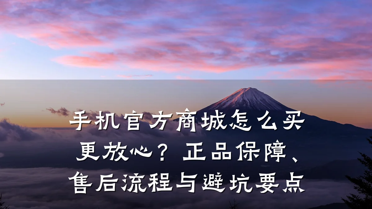 手机官方商城怎么买更放心？正品保障、售后流程与避坑要点