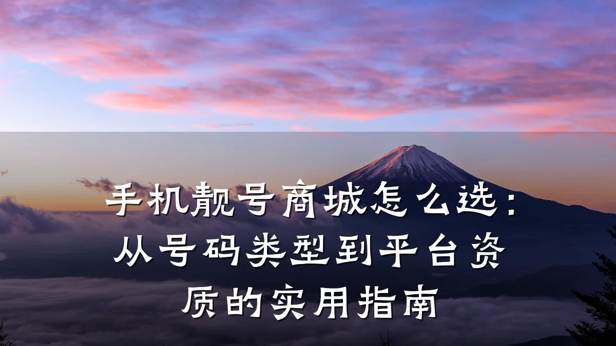 手机靓号商城怎么选：从号码类型到平台资质的实用指南