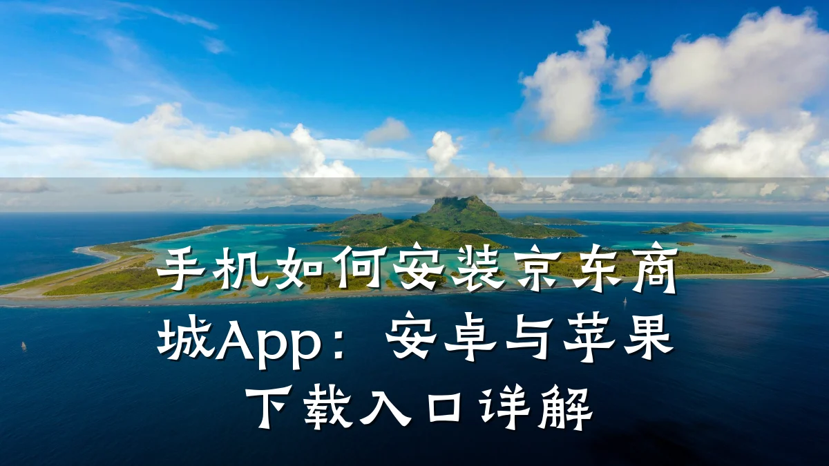 手机如何安装京东商城App：安卓与苹果下载入口详解