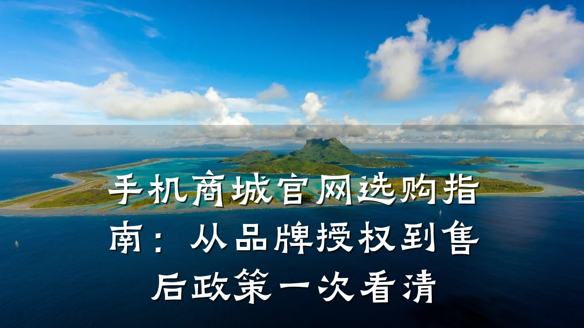 手机商城官网选购指南：从品牌授权到售后政策一次看清