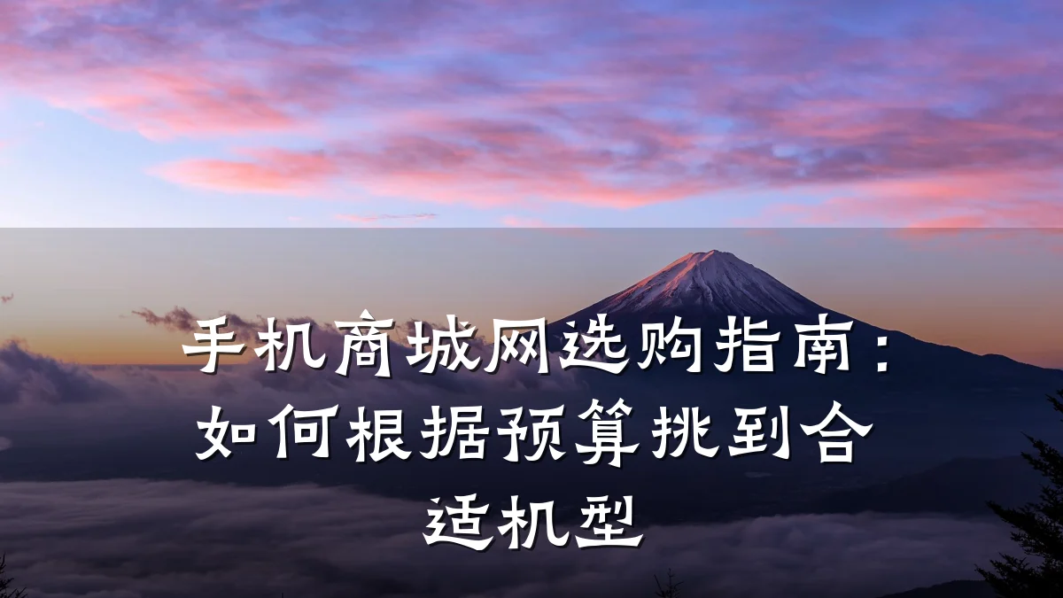 手机商城网选购指南:如何根据预算挑到合适机型