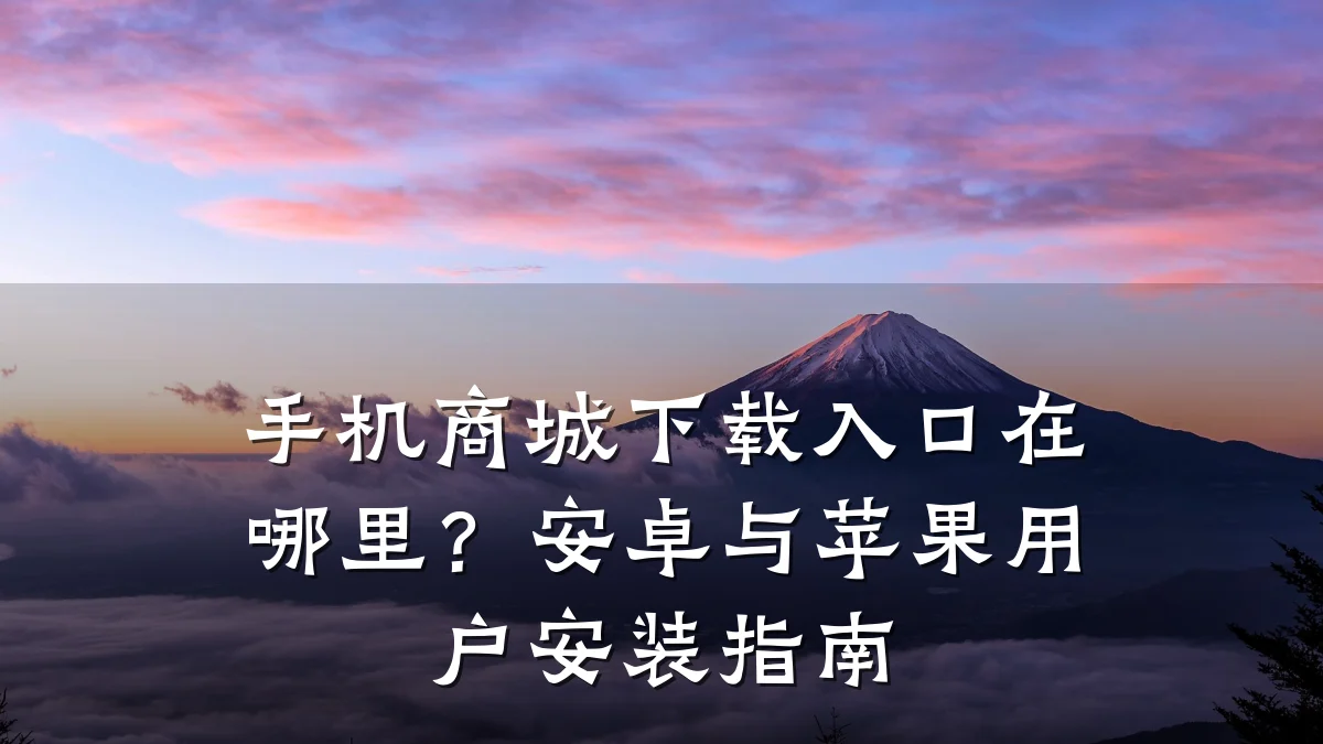 手机商城下载入口在哪里？安卓与苹果用户安装指南