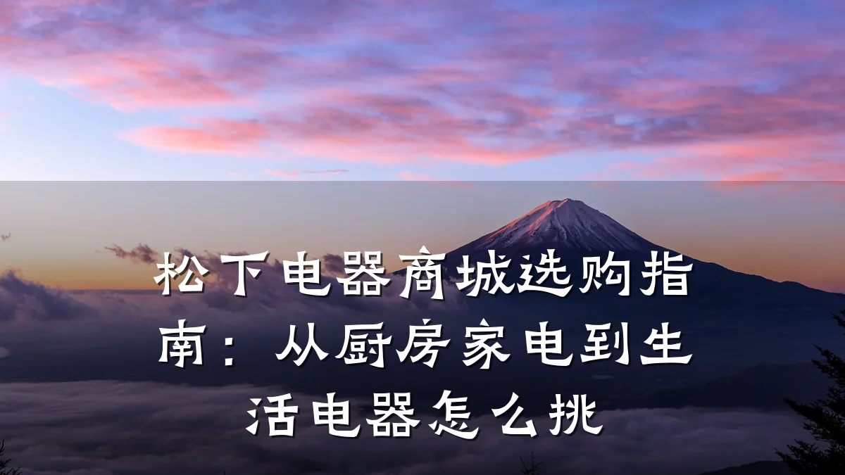 松下电器商城选购指南:从厨房家电到生活电器怎么挑