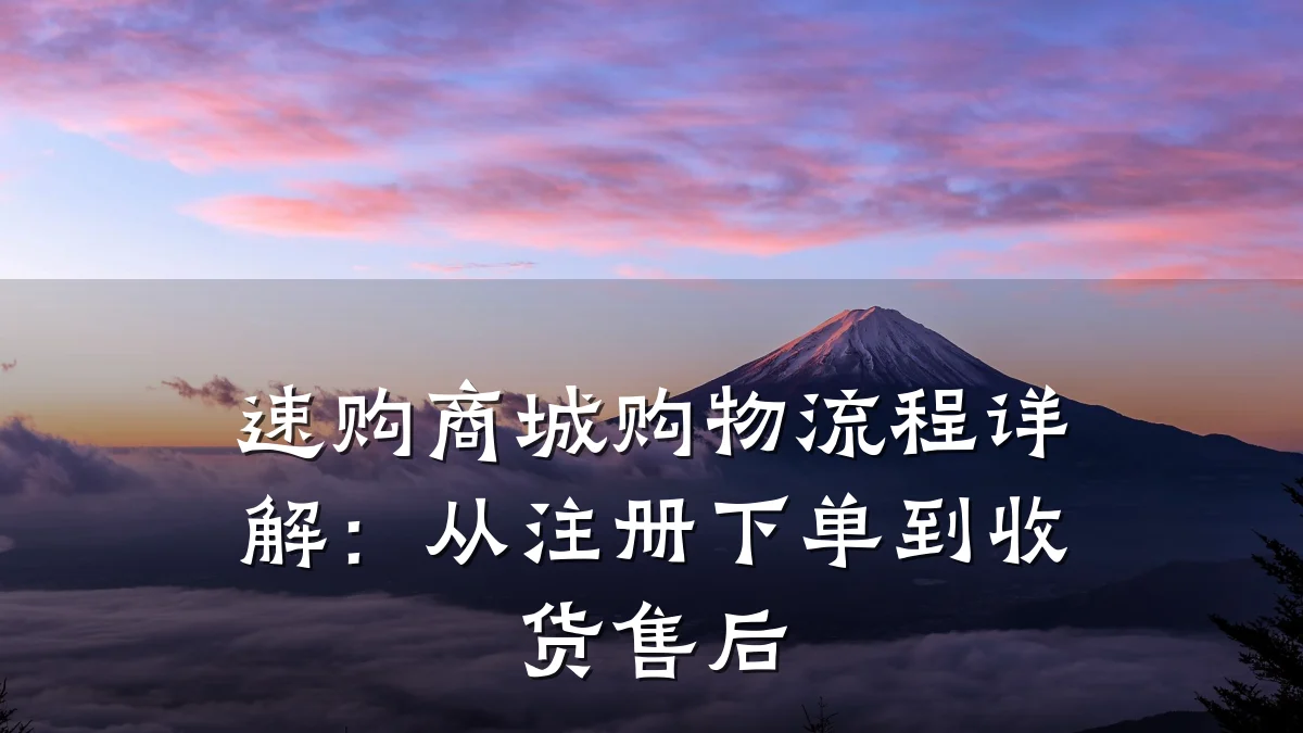 速购商城购物流程详解:从注册下单到收货售后
