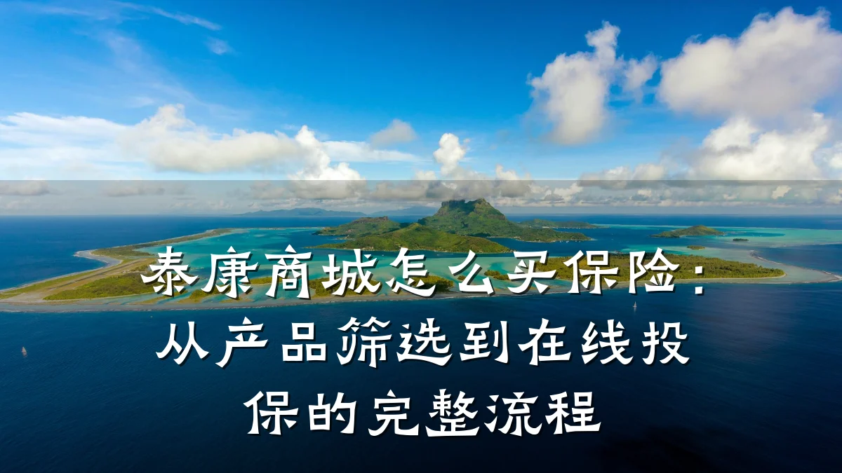 泰康商城怎么买保险:从产品筛选到在线投保的完整流程