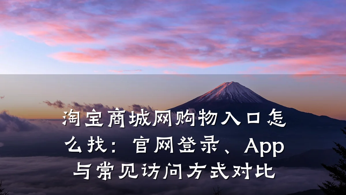 淘宝商城网购物入口怎么找:官网登录、App与常见访问方式对比