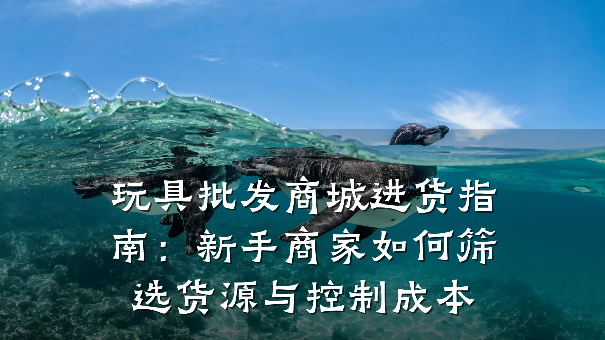玩具批发商城进货指南：新手商家如何筛选货源与控制成本
