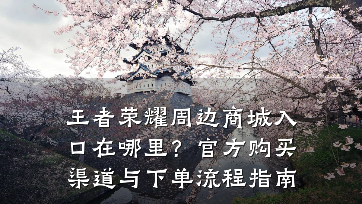 王者荣耀周边商城入口在哪里？官方购买渠道与下单流程指南
