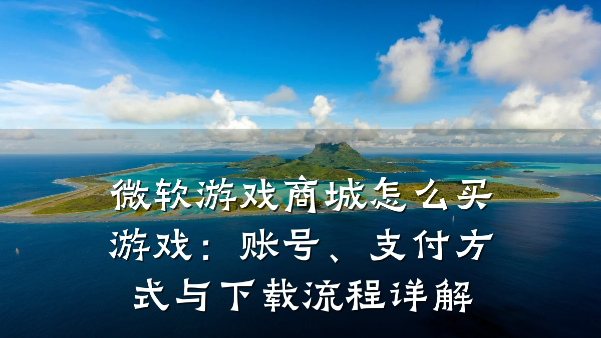 微软游戏商城怎么买游戏:账号、支付方式与下载流程详解